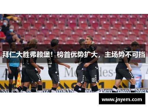 拜仁大胜弗赖堡！榜首优势扩大，主场势不可挡