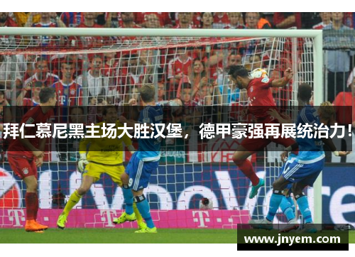 拜仁慕尼黑主场大胜汉堡，德甲豪强再展统治力！