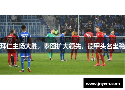 拜仁主场大胜，泰囧扩大领先，德甲头名坐稳