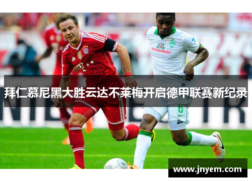 拜仁慕尼黑大胜云达不莱梅开启德甲联赛新纪录