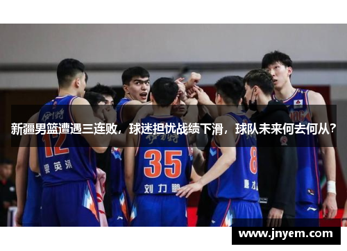 新疆男篮遭遇三连败，球迷担忧战绩下滑，球队未来何去何从？