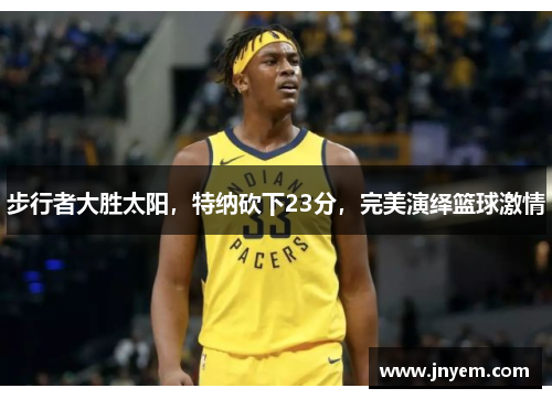 步行者大胜太阳，特纳砍下23分，完美演绎篮球激情