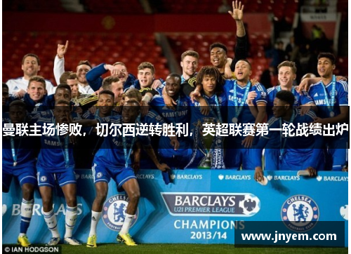 曼联主场惨败，切尔西逆转胜利，英超联赛第一轮战绩出炉