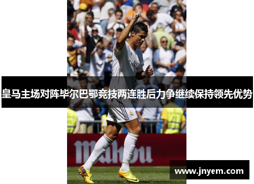 皇马主场对阵毕尔巴鄂竞技两连胜后力争继续保持领先优势