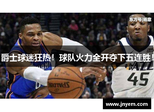 爵士球迷狂热！球队火力全开夺下五连胜！