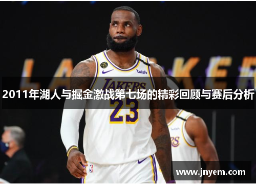 2011年湖人与掘金激战第七场的精彩回顾与赛后分析