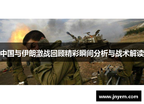 中国与伊朗激战回顾精彩瞬间分析与战术解读