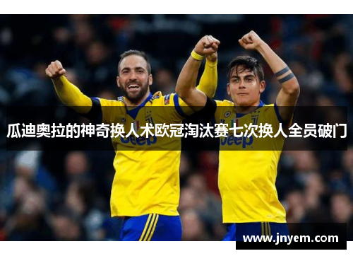 瓜迪奥拉的神奇换人术欧冠淘汰赛七次换人全员破门