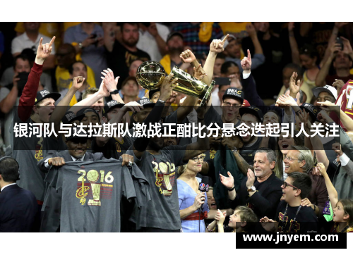 银河队与达拉斯队激战正酣比分悬念迭起引人关注