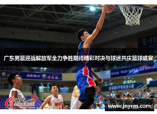 广东男篮迎战解放军全力争胜期待精彩对决与球迷共庆篮球盛宴