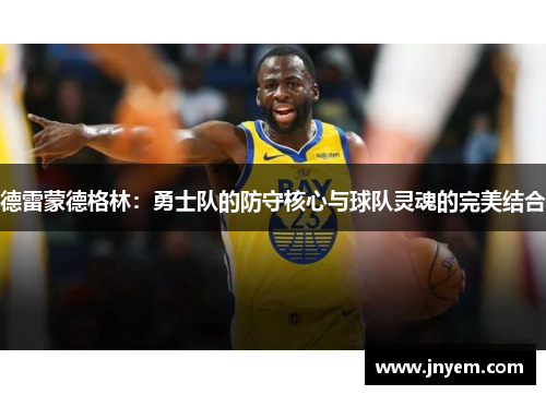 德雷蒙德格林：勇士队的防守核心与球队灵魂的完美结合