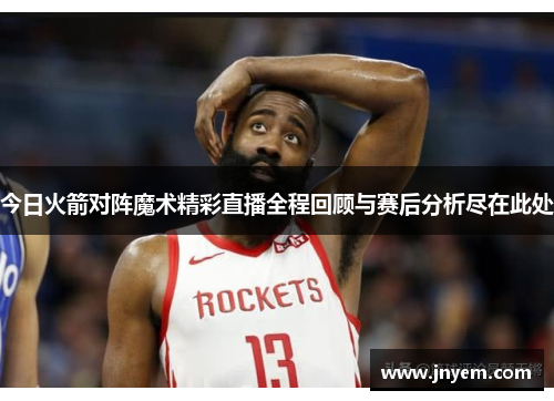 今日火箭对阵魔术精彩直播全程回顾与赛后分析尽在此处